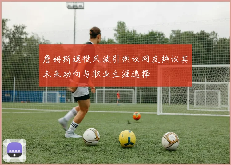 詹姆斯退役风波引热议网友热议其未来动向与职业生涯选择