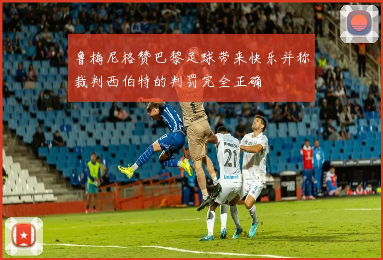 鲁梅尼格赞巴黎足球带来快乐并称裁判西伯特的判罚完全正确