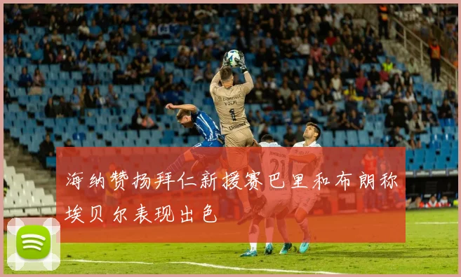 海纳赞扬拜仁新援赛巴里和布朗称埃贝尔表现出色