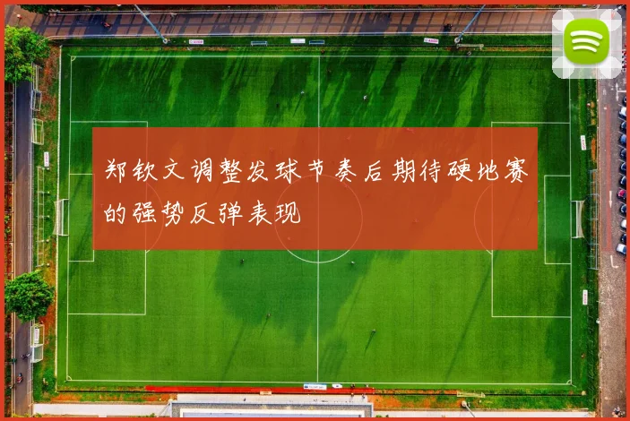 郑钦文调整发球节奏后期待硬地赛的强势反弹表现