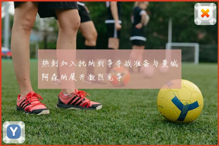 热刺加入托纳利争夺战准备与曼城阿森纳展开激烈竞争
