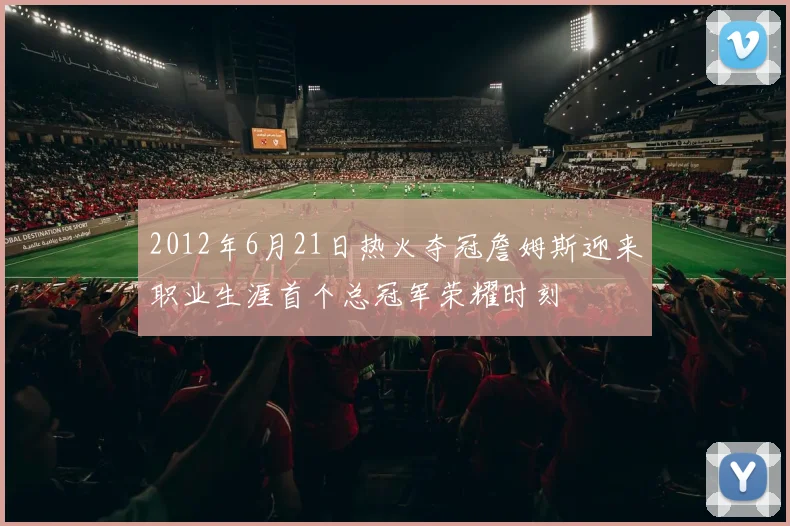 2012年6月21日热火夺冠詹姆斯迎来职业生涯首个总冠军荣耀时刻