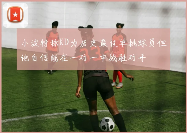 小波特称KD为历史最佳单挑球员但他自信能在一对一中战胜对手