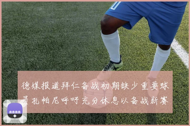 德媒报道拜仁备战初期缺少重要球员孔帕尼呼吁充分休息以备战新赛季