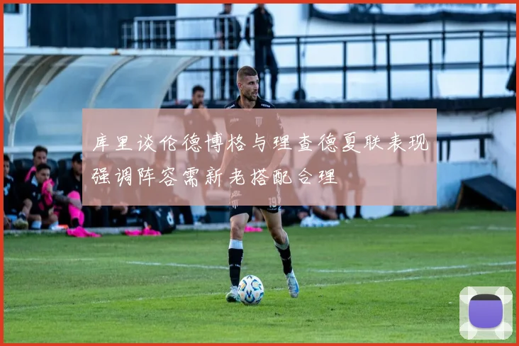 库里谈伦德博格与理查德夏联表现强调阵容需新老搭配合理