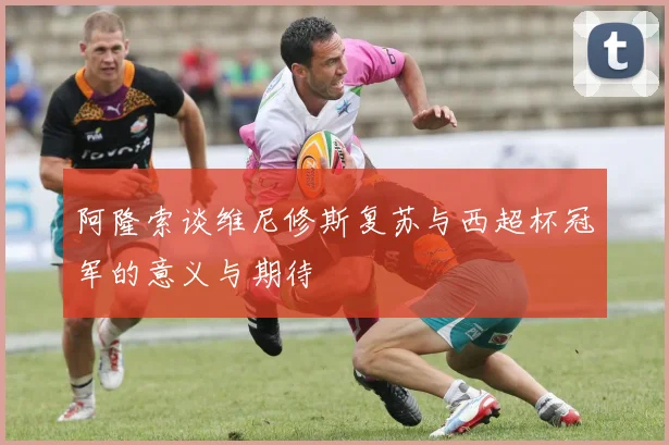 阿隆索谈维尼修斯复苏与西超杯冠军的意义与期待