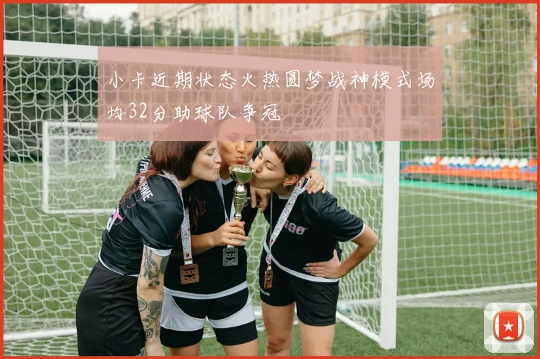 小卡近期状态火热圆梦战神模式场均32分助球队争冠
