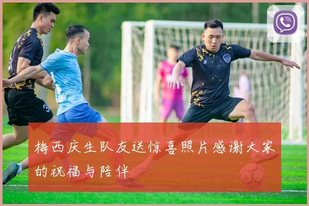梅西庆生队友送惊喜照片感谢大家的祝福与陪伴