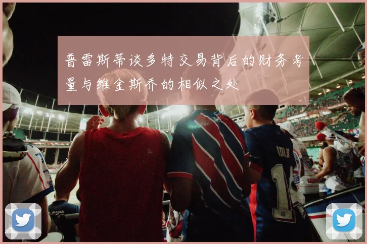 普雷斯蒂谈多特交易背后的财务考量与维金斯乔的相似之处