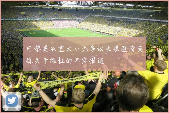 巴黎更衣室大小无争议法媒澄清英媒关于维拉的不实报道