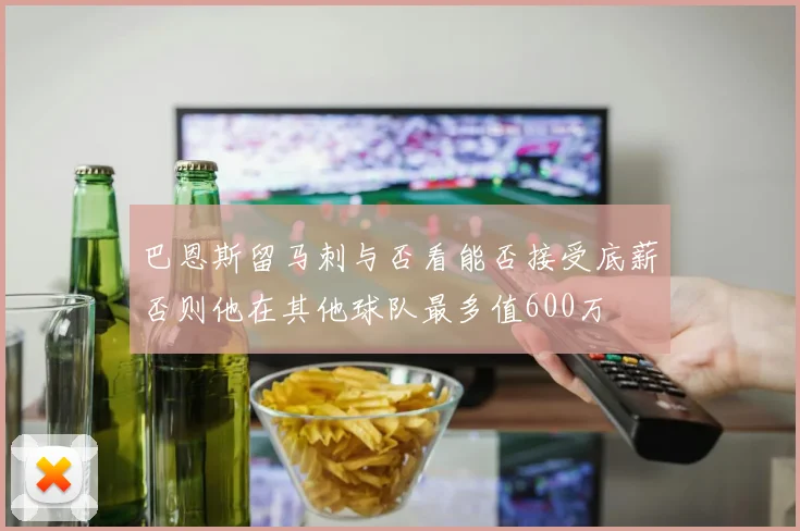 巴恩斯留马刺与否看能否接受底薪否则他在其他球队最多值600万