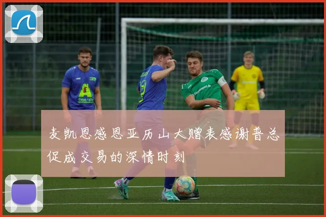 麦凯恩感恩亚历山大赠表感谢普总促成交易的深情时刻