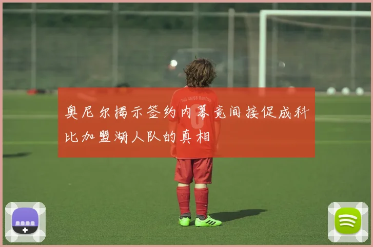 奥尼尔揭示签约内幕竟间接促成科比加盟湖人队的真相