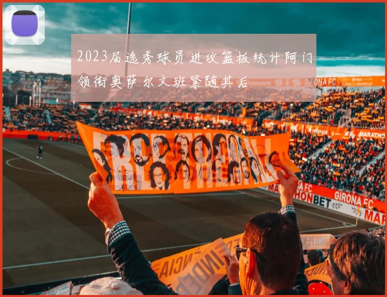 2023届选秀球员进攻篮板统计阿门领衔奥萨尔文班紧随其后