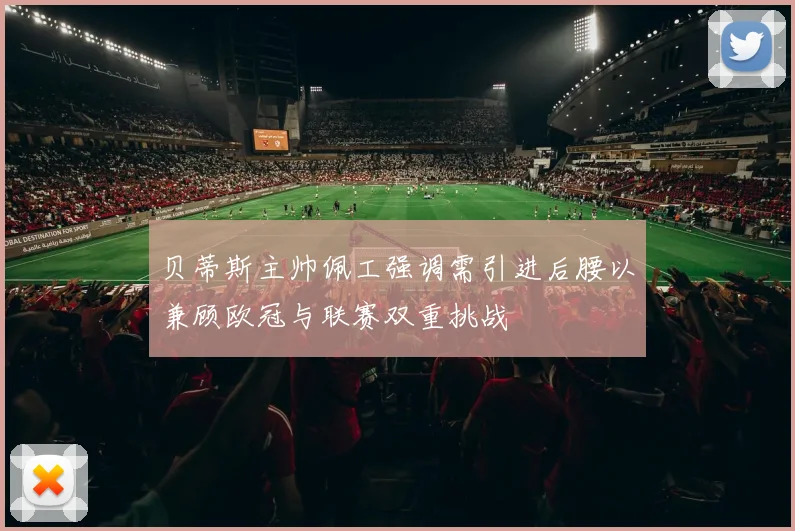 贝蒂斯主帅佩工强调需引进后腰以兼顾欧冠与联赛双重挑战