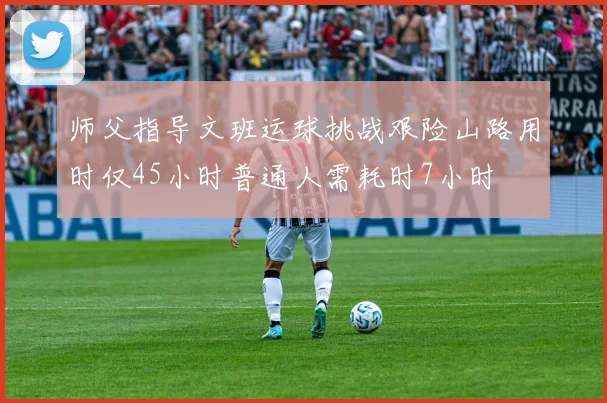 师父指导文班运球挑战艰险山路用时仅45小时普通人需耗时7小时