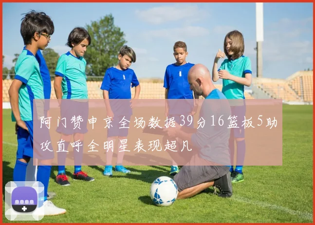 阿门赞申京全场数据39分16篮板5助攻直呼全明星表现超凡